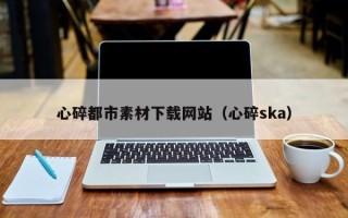 昌乐心碎都市素材下载网站（心碎ska）